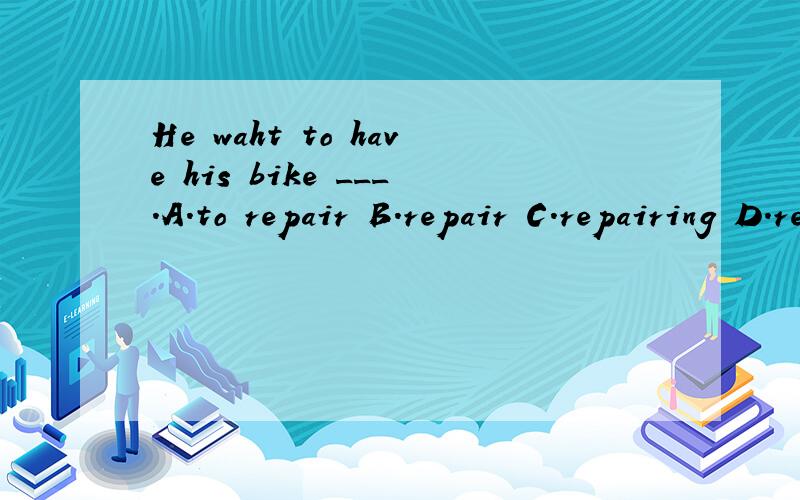 He waht to have his bike ___.A.to repair B.repair C.repairing D.repaired