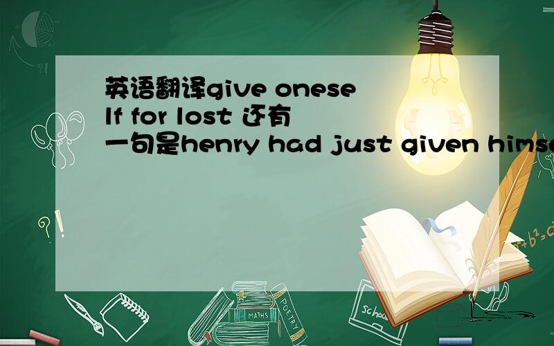 英语翻译give oneself for lost 还有一句是henry had just given himself up for lost 这又有什么区别呢？