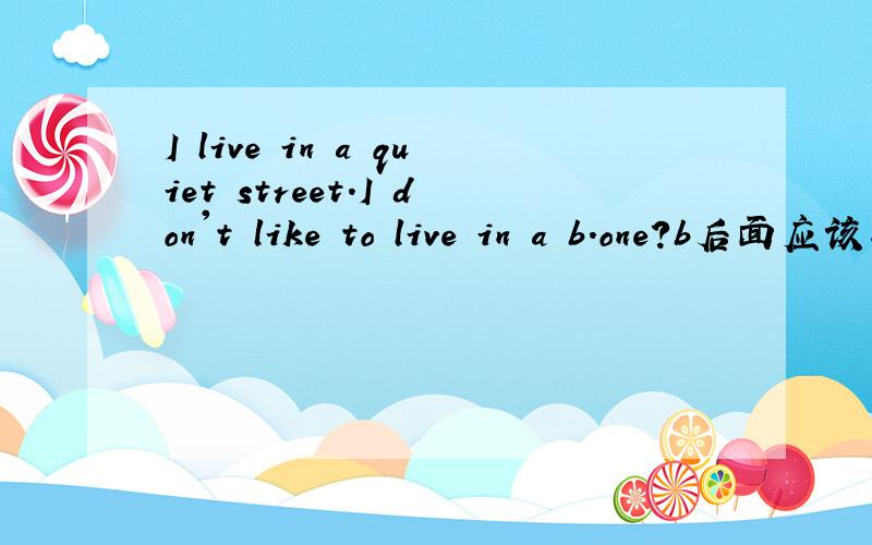 I live in a quiet street.I don't like to live in a b.one?b后面应该填啥?