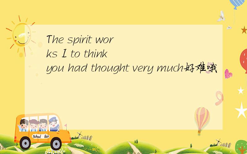 The spirit works I to think you had thought very much好难哦