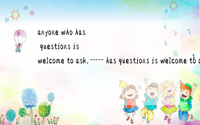 anyone who has questions is welcome to ask.----- has questions is welcome to ask.A anyone who B who C Anyone D Those