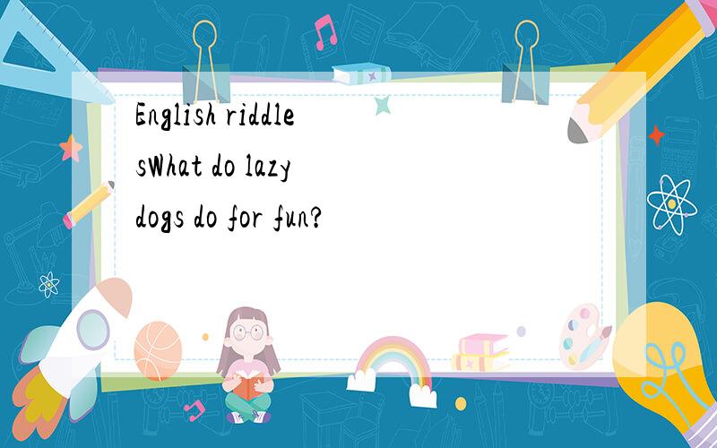 English riddlesWhat do lazy dogs do for fun?