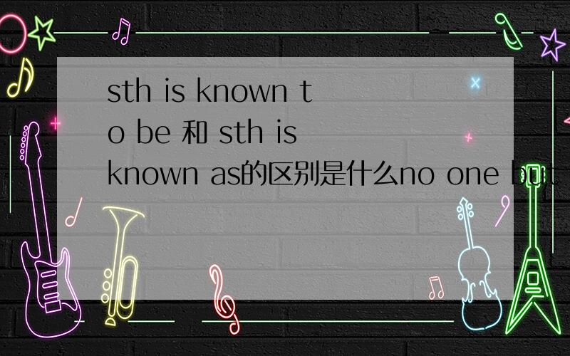 sth is known to be 和 sth is known as的区别是什么no one but a fool would readily lend money to a person who (is known to be ) a frequent gambler.这里的is known to be 不应该改成is known as