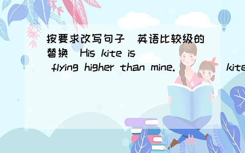 按要求改写句子（英语比较级的替换）His kite is flying higher than mine.____ kite _____ flying _____ ______ _____ his.