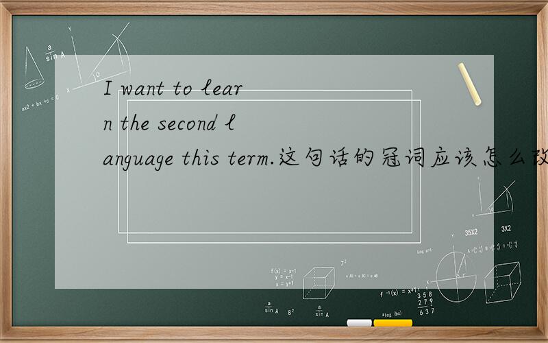 I want to learn the second language this term.这句话的冠词应该怎么改才是对的?