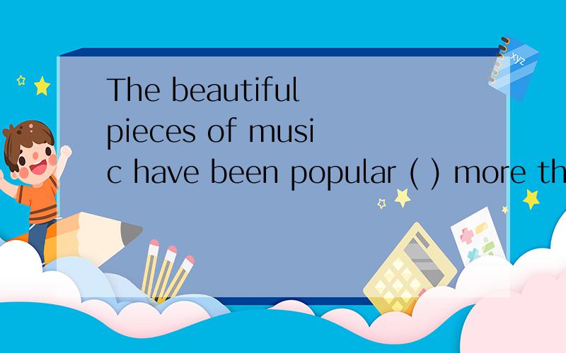 The beautiful pieces of music have been popular ( ) more than 200 years.A.for B.since C.before 还有问一下,句中popular前面为什么会有been