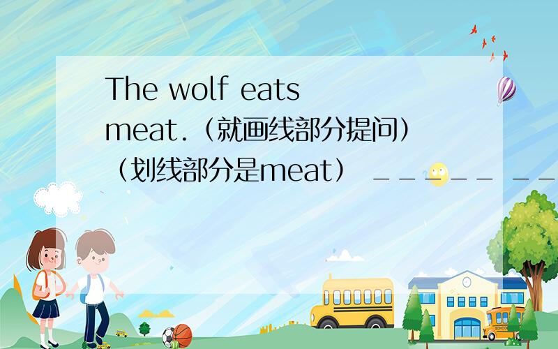 The wolf eats meat.（就画线部分提问）（划线部分是meat） _____ _____ the wolf ______?