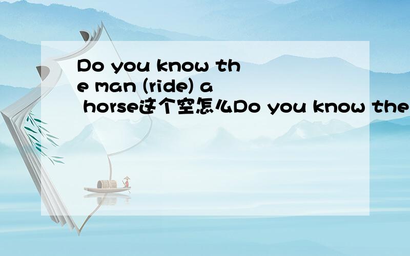 Do you know the man (ride) a horse这个空怎么Do you know the man (ride) a horse这个空怎么填?