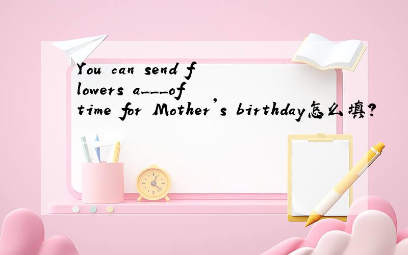 You can send flowers a___of time for Mother's birthday怎么填?