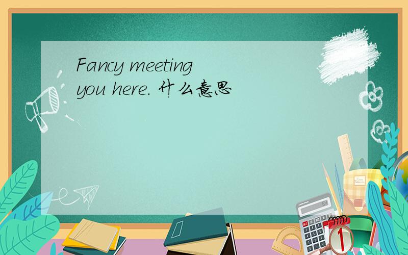 Fancy meeting you here. 什么意思
