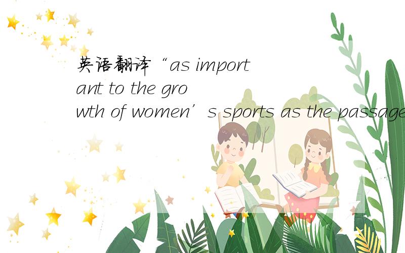 英语翻译“as important to the growth of women’s sports as the passage of Title IX”跪求这句话翻译,文章背景讲sport bra对女性的重要性~“passage of Title IX”什么特别意思?