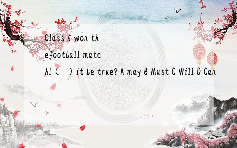 Class 5 won thefootball match!( )it be true?A may B Must C Will D Can