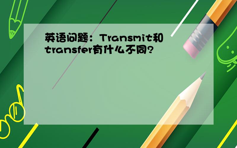 英语问题：Transmit和transfer有什么不同?