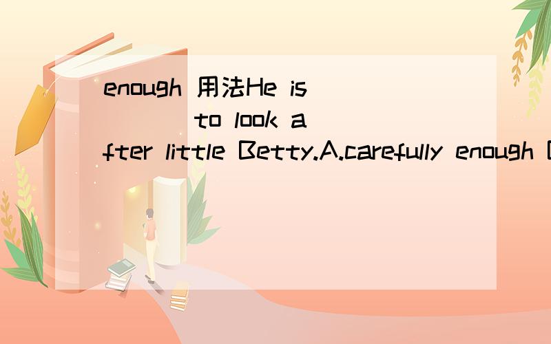 enough 用法He is ( ) to look after little Betty.A.carefully enough B enoug careful C careful enough D enough carefully.