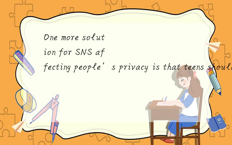 One more solution for SNS affecting people’s privacy is that teens should accepting the knowledge of network at the age between 13-14.SNS have a special power in people’s mind,especially teenager adolescent.They are in the front of the social net