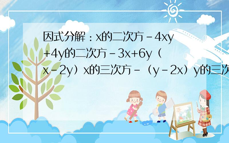 因式分解：x的二次方-4xy+4y的二次方-3x+6y（x-2y）x的三次方-（y-2x）y的三次方-x+2xy-y的二次方,它的一个因式是x-y,则另一个因实是多少?
