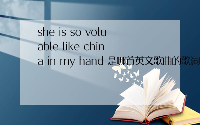 she is so voluable like china in my hand 是哪首英文歌曲的歌词?she is so voluable like china in my hand 很多年之前听过,很好听,我记得是跟25minutes 在一盘磁带上,还有那首love is all around 都曾经是我的最爱盼望