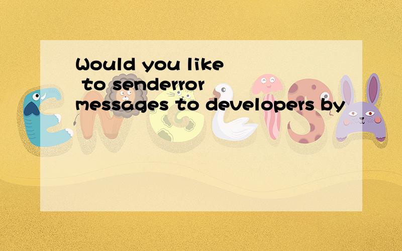 Would you like to senderror messages to developers by