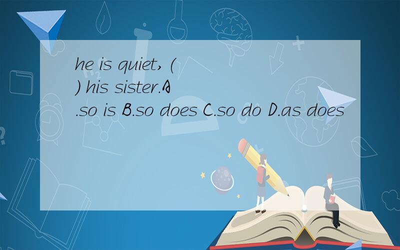 he is quiet,( ) his sister.A.so is B.so does C.so do D.as does