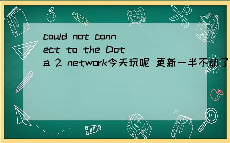 could not connect to the Dota 2 network今天玩呢 更新一半不动了.然后关了.过了会就提示