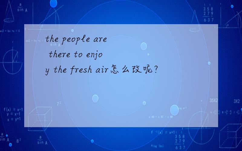the people are there to enjoy the fresh air怎么改呢?