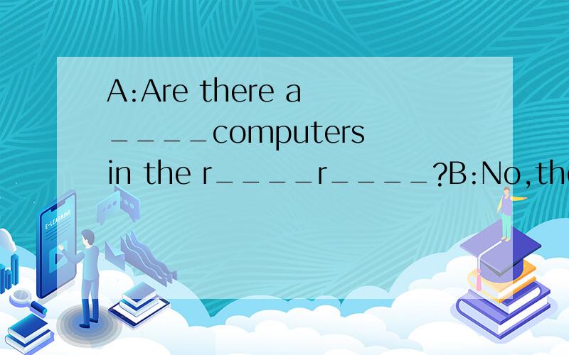 A:Are there a ____computers in the r____r____?B:No,there aren't.填空!帮我填一下文中_____上的词吧!
