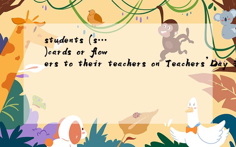 students (s...)cards or flowers to their teachers on Teachers'Day 括号内填什么,s开头的