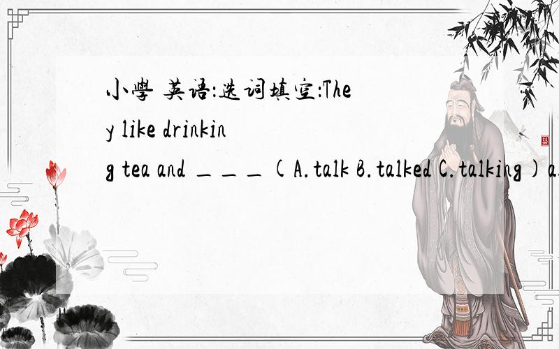 小学 英语：选词填空：They like drinking tea and ___(A.talk B.talked C.talking)about their lives.选词填空：They like  drinking tea and ___(A.talk B.talked C.talking)about their lives.