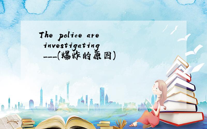 The police are investigating ___(爆炸的原因)