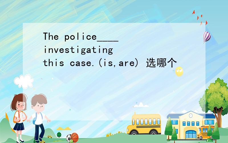 The police____investigating this case.(is,are) 选哪个