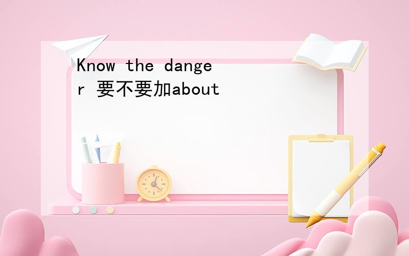 Know the danger 要不要加about