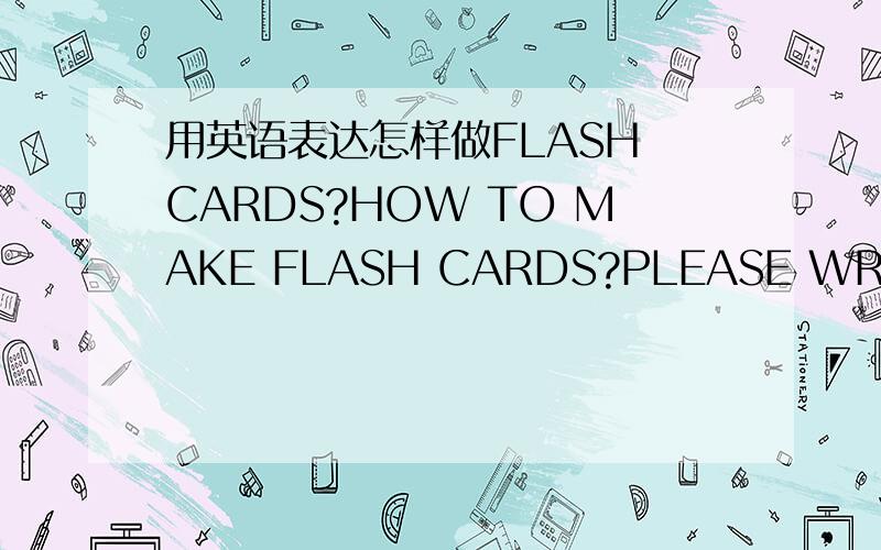 用英语表达怎样做FLASH CARDS?HOW TO MAKE FLASH CARDS?PLEASE WRITE.各路英雄豪杰,