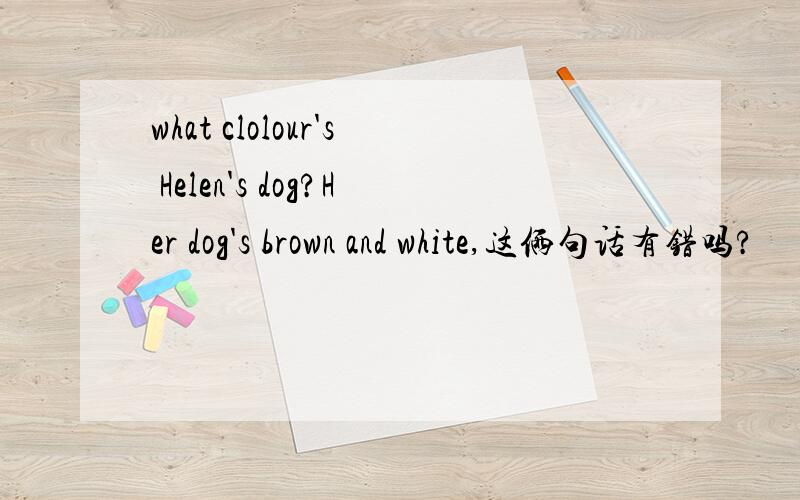 what clolour's Helen's dog?Her dog's brown and white,这俩句话有错吗?