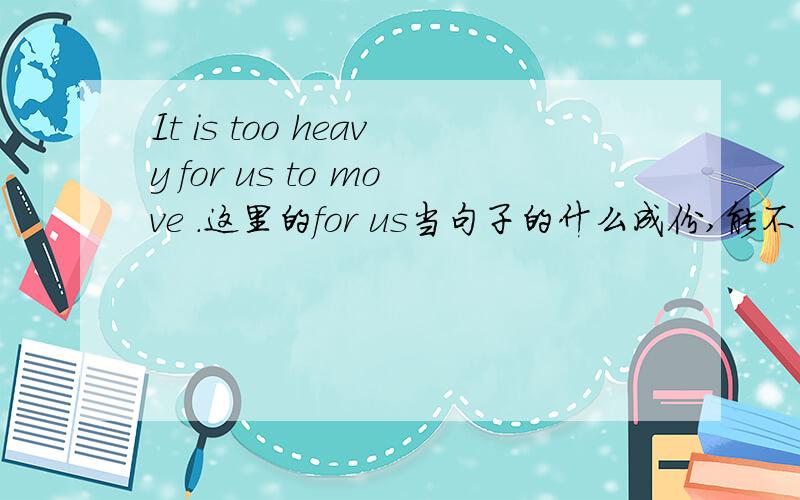 It is too heavy for us to move .这里的for us当句子的什么成份,能不能省略?