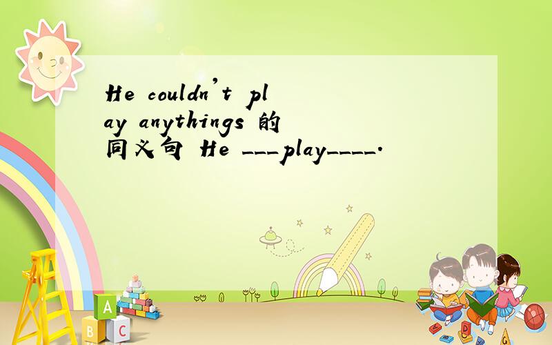 He couldn't play anythings 的同义句 He ___play____.