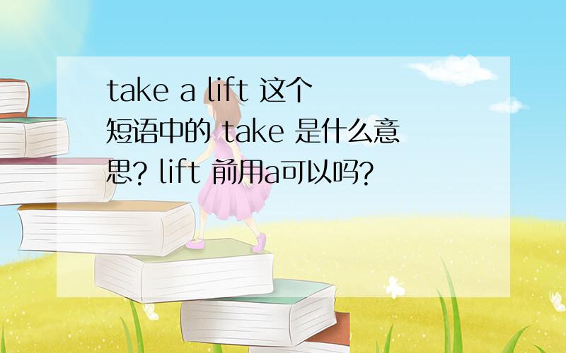 take a lift 这个短语中的 take 是什么意思? lift 前用a可以吗?