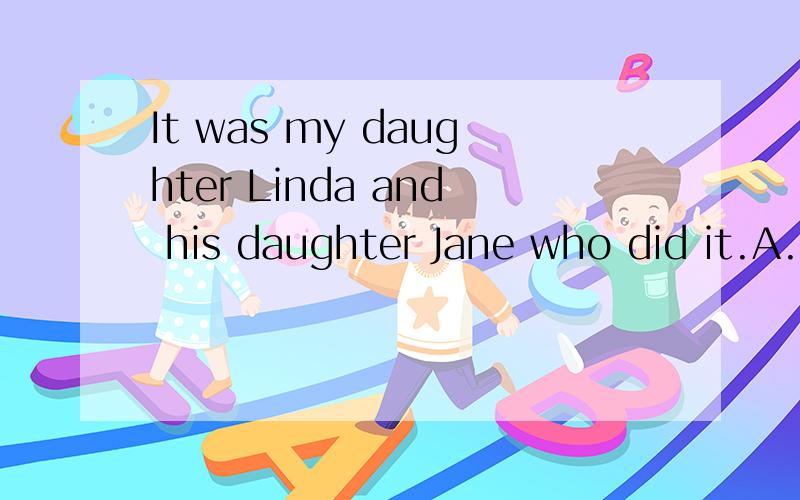 It was my daughter Linda and his daughter Jane who did it.A.he B.him C.his D.she 哪一个为什么接上面的—That was why I blamed you as much as（）.