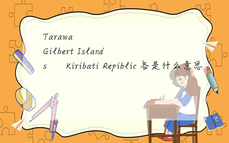 Tarawa        Gilbert Islands      Kiribati Repiblic 各是什么意思