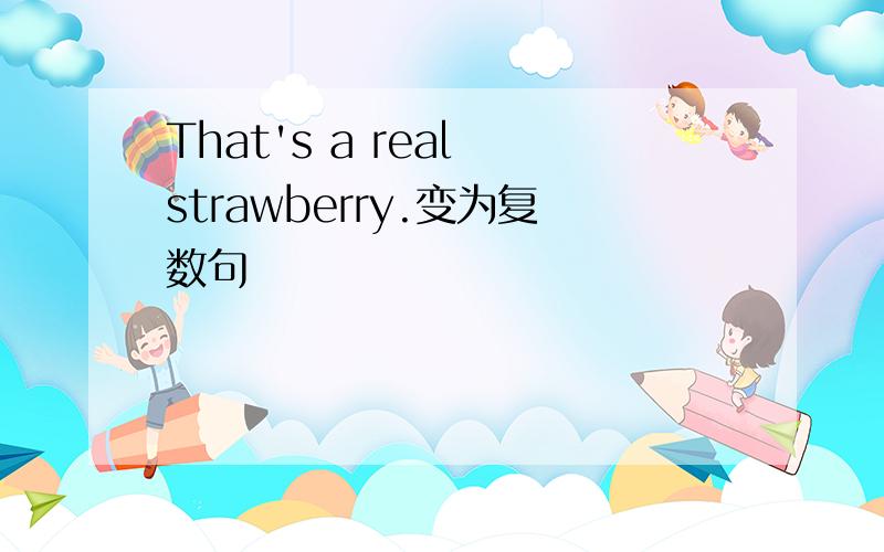That's a real strawberry.变为复数句