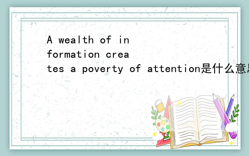 A wealth of information creates a poverty of attention是什么意思?