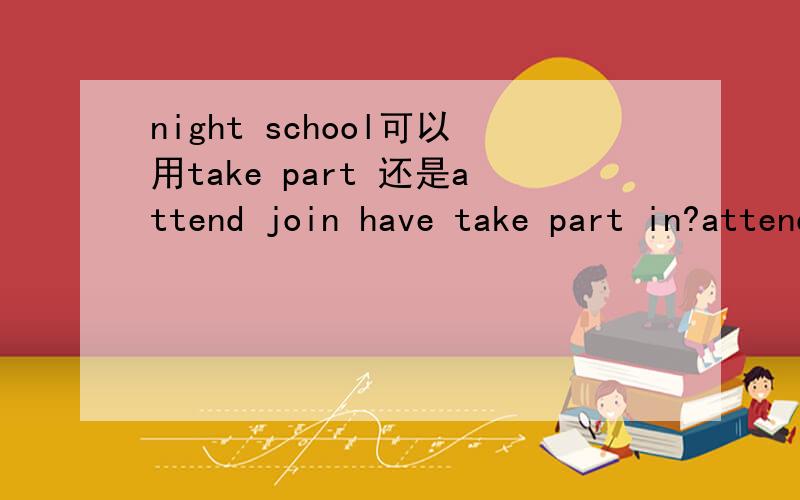 night school可以用take part 还是attend join have take part in?attend?join?have?
