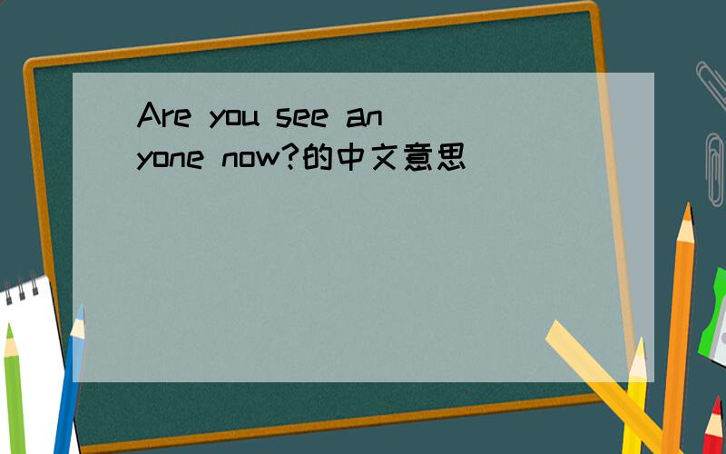 Are you see anyone now?的中文意思