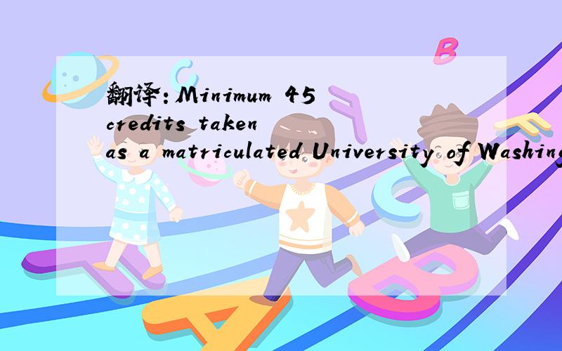 翻译：Minimum 45 credits taken as a matriculated University of Washington student