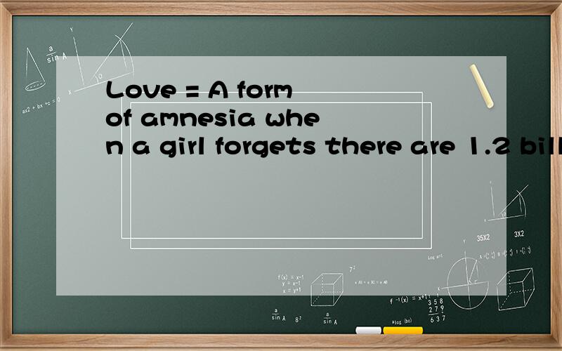 Love = A form of amnesia when a girl forgets there are 1.2 billion other guys in the world.