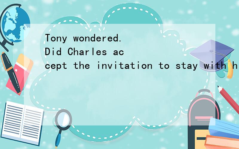 Tony wondered.Did Charles accept the invitation to stay with his friends?合并为宾语从句Tony wondered_____ Charles______ accept the invitation to stay with his friends.