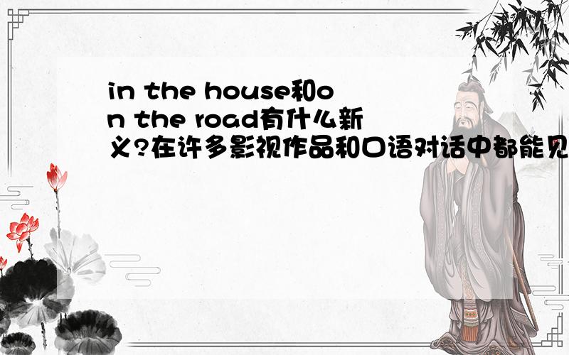 in the house和on the road有什么新义?在许多影视作品和口语对话中都能见到的短语.sb is in the house!或you were on the road that time.
