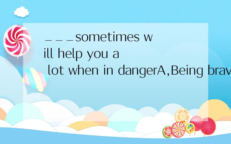 ___sometimes will help you a lot when in dangerA,Being braveB,BraveC,Be brave请解释为什么