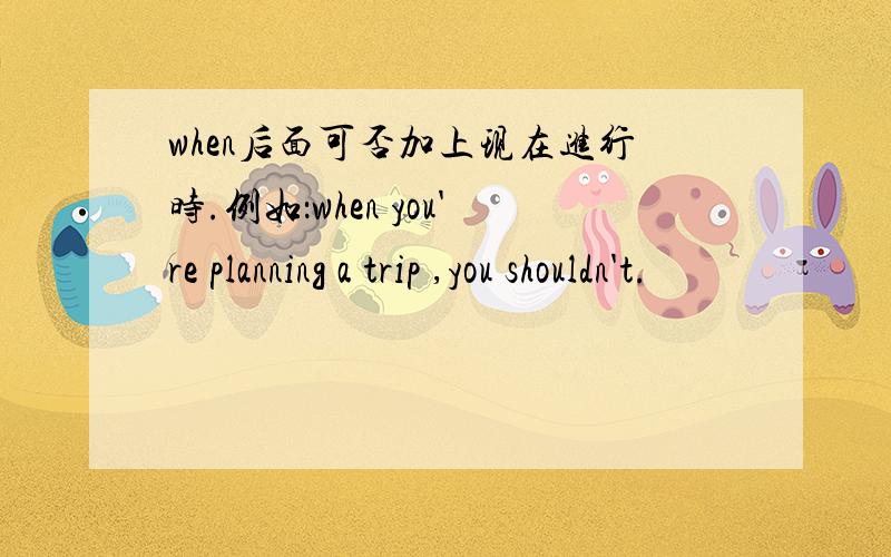 when后面可否加上现在进行时.例如：when you're planning a trip ,you shouldn't.