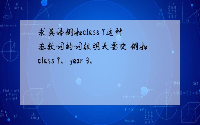 求英语例如class 7这种基数词的词组明天要交 例如 class 7、year 3、