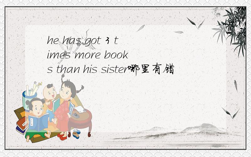 he has got 3 times more books than his sister哪里有错